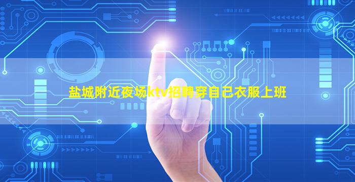 盐城附近夜场ktv招聘穿自己衣服上班